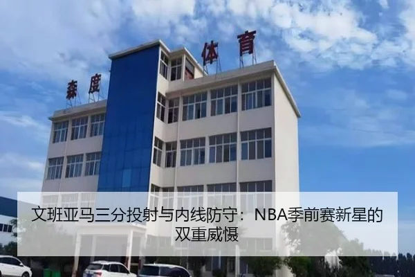 文班亚马三分投射与内线防守：NBA季前赛新星的双重威慑