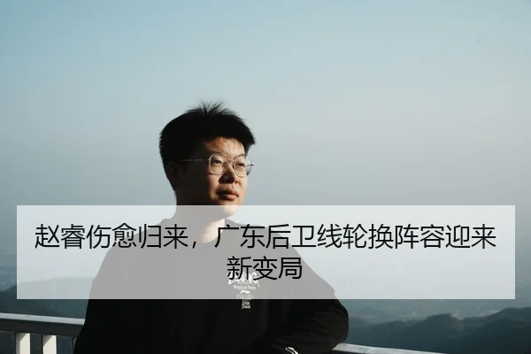 赵睿伤愈归来，广东后卫线轮换阵容迎来新变局