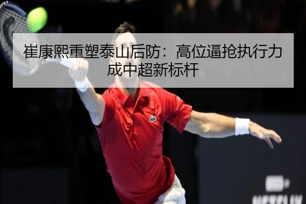 崔康熙重塑泰山后防：高位逼抢执行力成中超新标杆