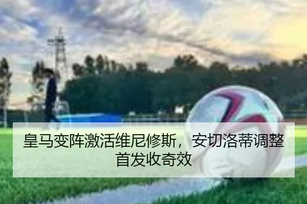 皇马变阵激活维尼修斯，安切洛蒂调整首发收奇效