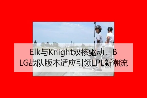 Elk与Knight双核驱动，BLG战队版本适应引领LPL新潮流