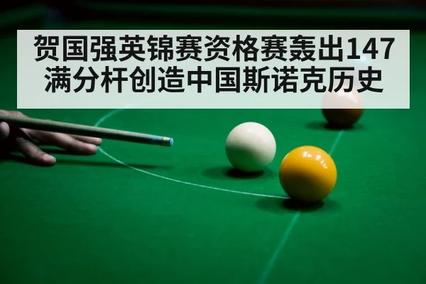 贺国强英锦赛资格赛轰出147满分杆创造中国斯诺克历史