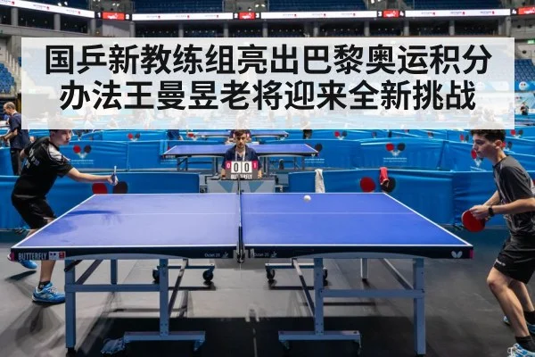 国乒新教练组亮出巴黎奥运积分办法王曼昱老将迎来全新挑战