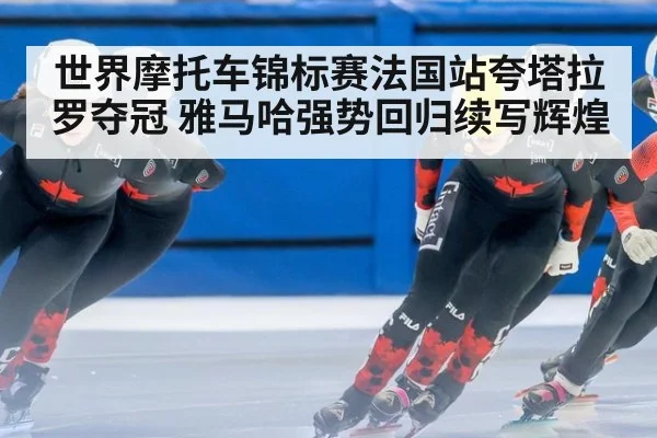 世界摩托车锦标赛法国站夸塔拉罗夺冠 雅马哈强势回归续写辉煌