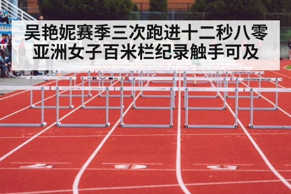 吴艳妮赛季三次跑进十二秒八零 亚洲女子百米栏纪录触手可及