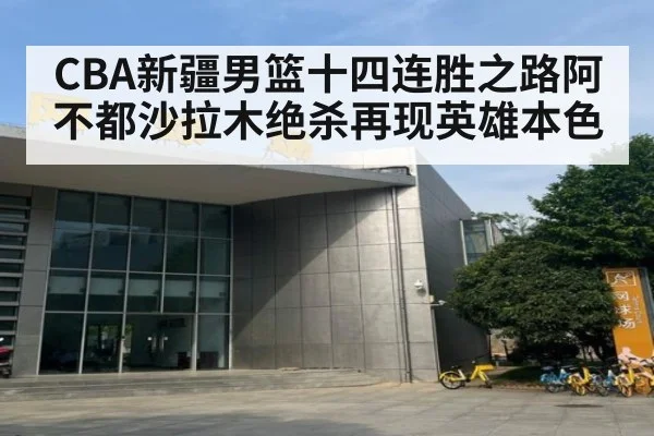 CBA新疆男篮十四连胜之路阿不都沙拉木绝杀再现英雄本色