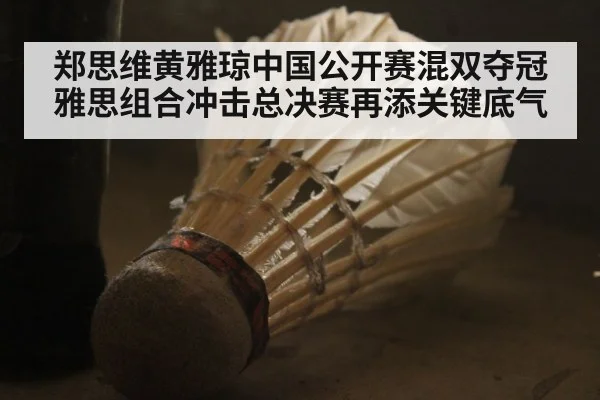 郑思维黄雅琼中国公开赛混双夺冠 雅思组合冲击总决赛再添关键底气