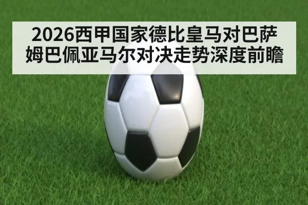 2026西甲国家德比皇马对巴萨姆巴佩亚马尔对决走势深度前瞻